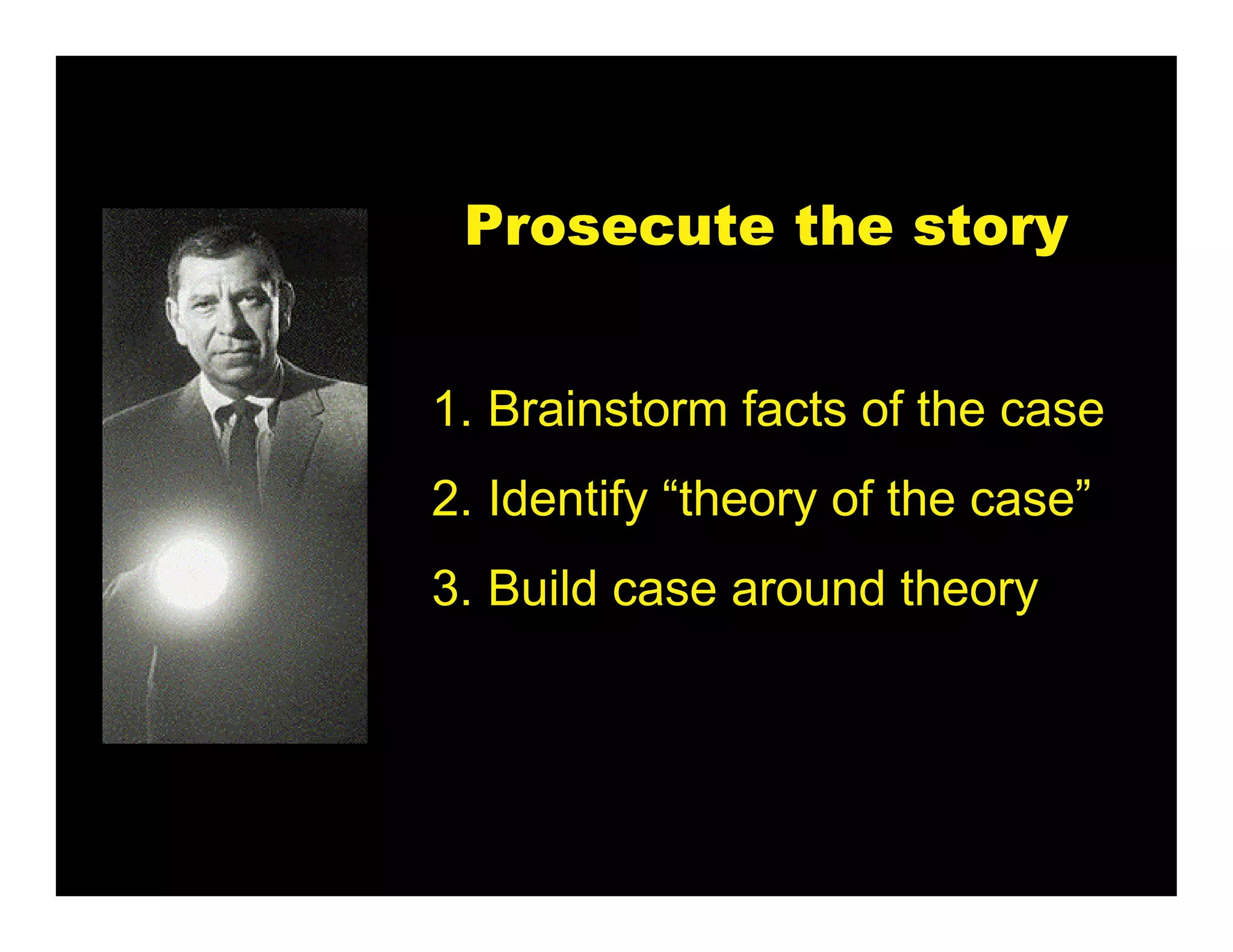 Prosecute the story


1. Brainstorm facts of the case
2. Identify “theory of the case”
3. Build case around theory
 