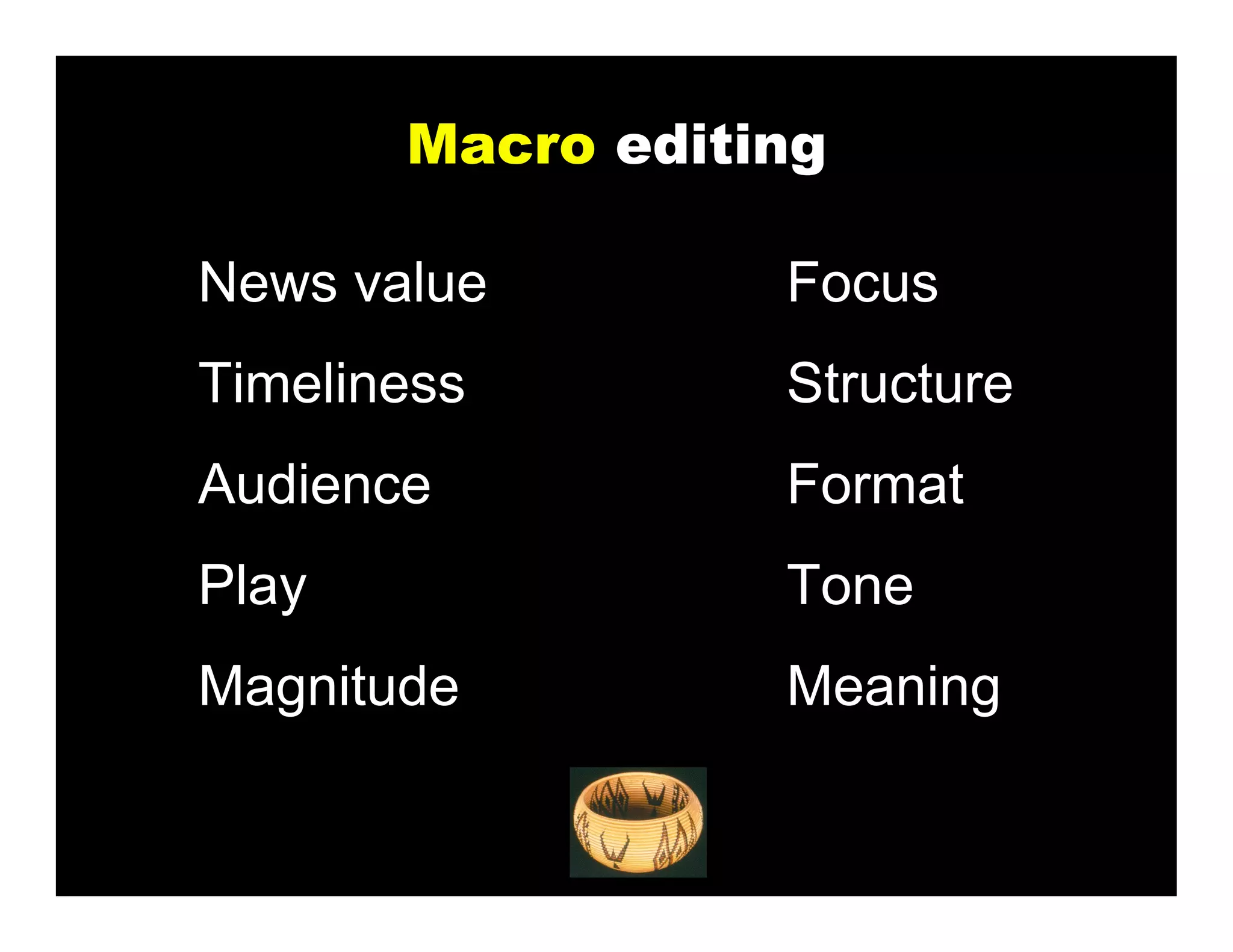 Macro editing

News value        Focus
Timeliness        Structure
Audience          Format
Play              Tone
Magnitude         Meaning
 