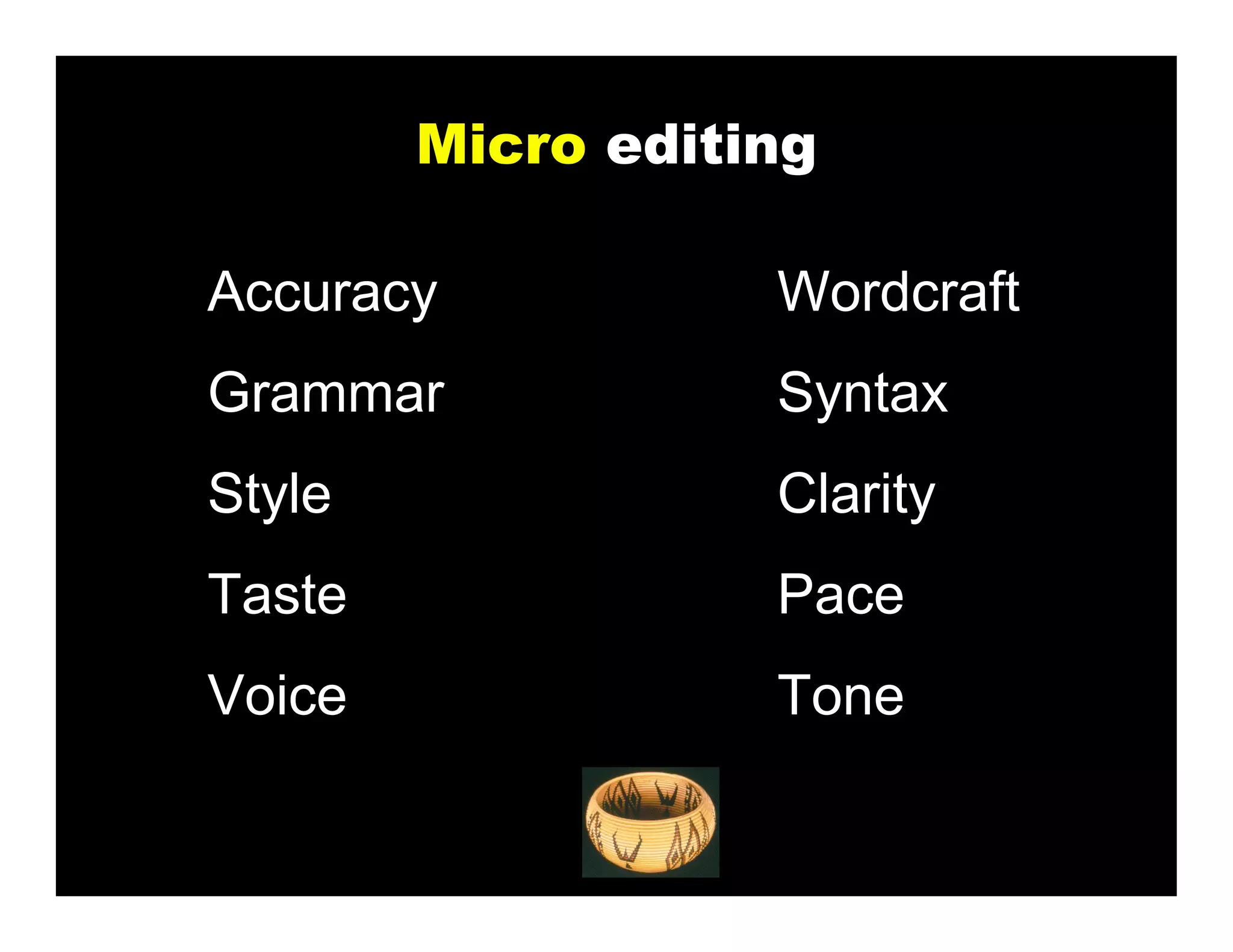 Micro editing

Accuracy           Wordcraft
Grammar            Syntax
Style              Clarity
Taste              Pace
Voice              Tone
 