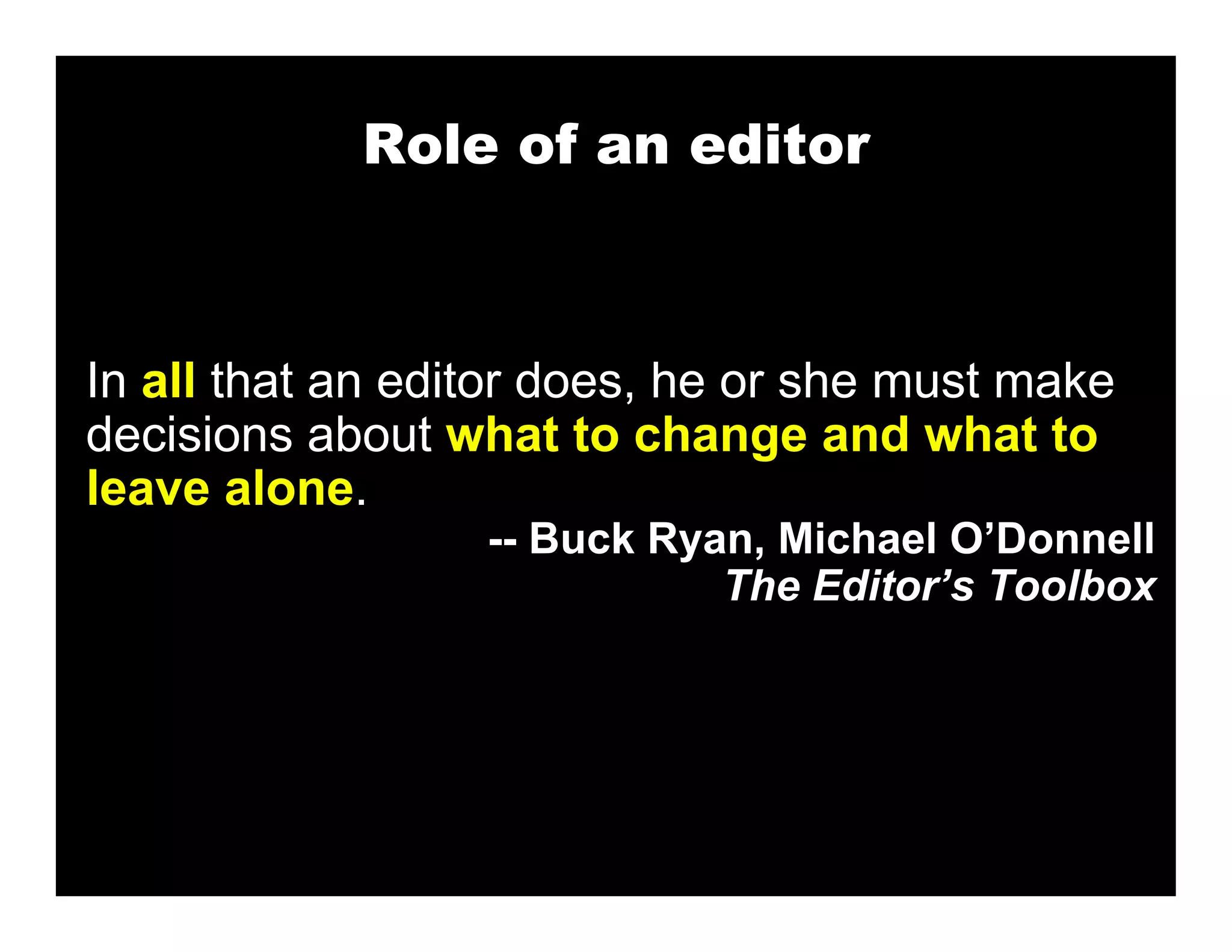 Role of an editor



In all that an editor does, he or she must make
decisions about what to change and what to
leave alone.
                  -- Buck Ryan, Michael O’Donnell
                             The Editor’s Toolbox
 