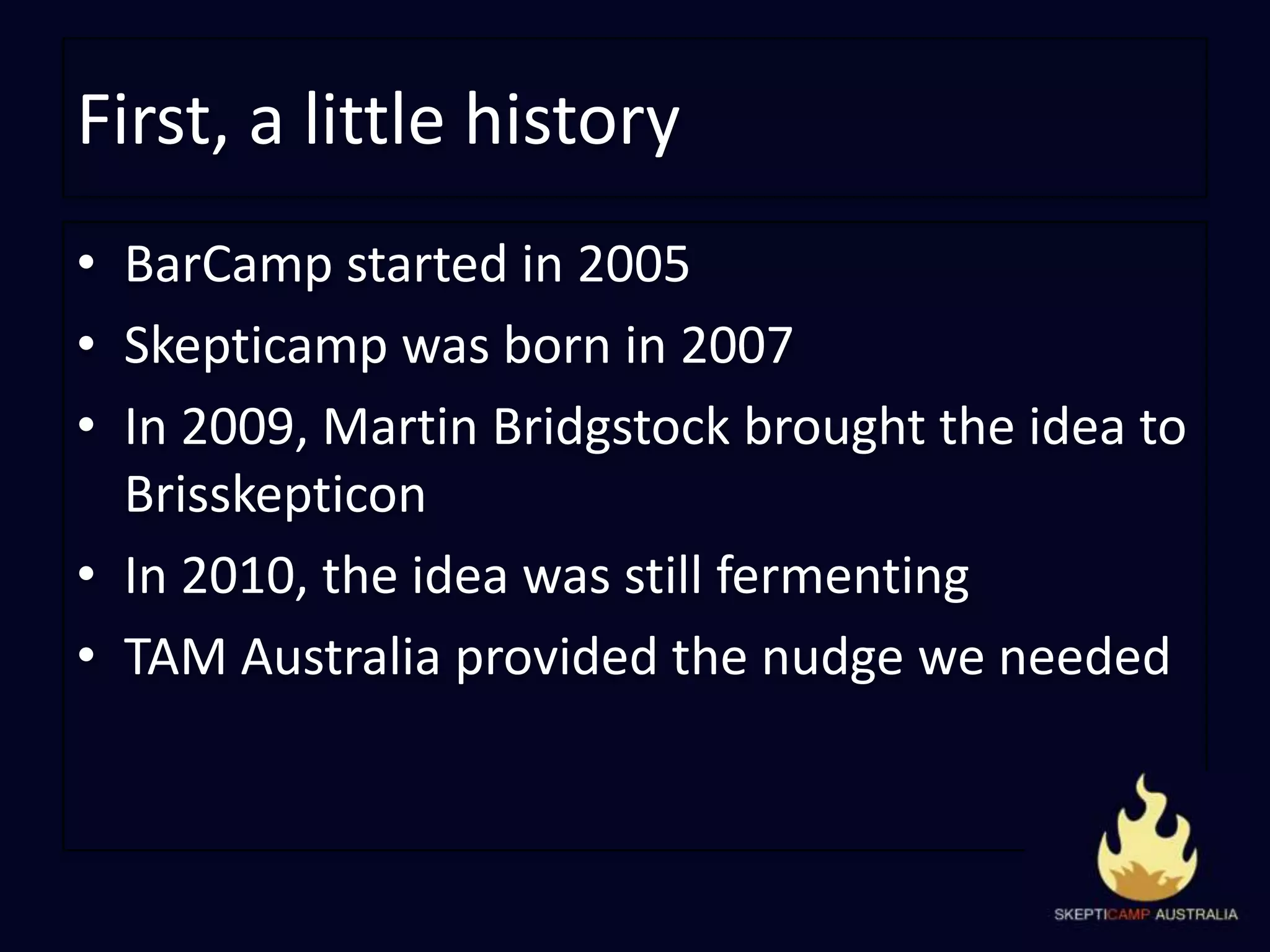 First, a little historyBarCamp started in 2005Skepticamp was born in 2007In 2009, Martin Bridgstock brought the idea to BrisskepticonIn 2010, the idea was still fermentingTAM Australia provided the nudge we needed