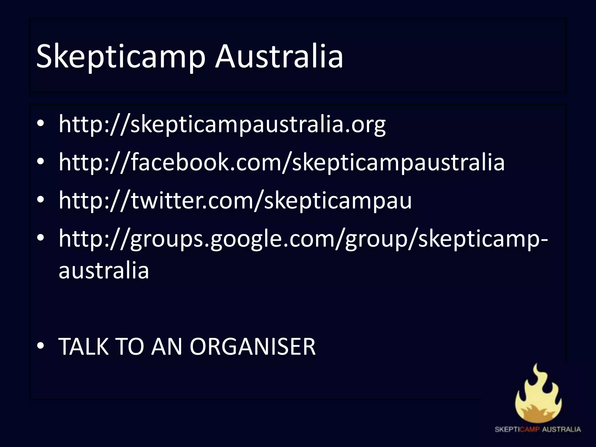 Skepticamp Australiahttp://skepticampaustralia.orghttp://facebook.com/skepticampaustraliahttp://twitter.com/skepticampauhttp://groups.google.com/group/skepticamp-australiaTALK TO AN ORGANISER