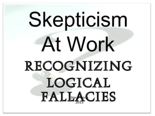 Skepticism
 At Work
Recognizing
   Logical
  Fallacies
    Steve Cena
       2013
 