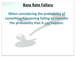 Base Rate Fallacy

  When considering the probability of
something happening failing to consider
  the probability that it can happen.
 