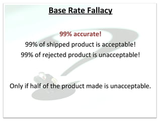 Base Rate Fallacy

                99% accurate!
    99% of shipped product is acceptable!
   99% of rejected product is unacceptable!



Only if half of the product made is unacceptable.
 