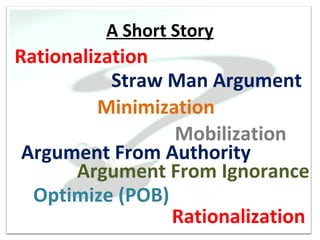 A Short Story
Rationalization
           Straw Man Argument
         Minimization
                 Mobilization
 Argument From Authority
      Argument From Ignorance
  Optimize (POB)
                 Rationalization
 