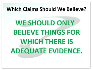 Which Claims Should We Believe?

   WE SHOULD ONLY
  BELIEVE THINGS FOR
    WHICH THERE IS
 ADEQUATE EVIDENCE.
 