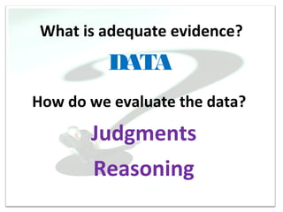What is adequate evidence?
         DATA
How do we evaluate the data?
       Judgments
       Reasoning
 