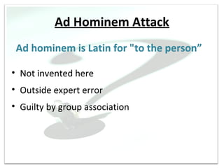 Ad Hominem Attack
 Ad hominem is Latin for "to the person”

• Not invented here
• Outside expert error
• Guilty by group association
 