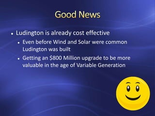  Ludington is already cost effective
 Even before Wind and Solar were common
Ludington was built
 Getting an $800 Million upgrade to be more
valuable in the age of Variable Generation
 