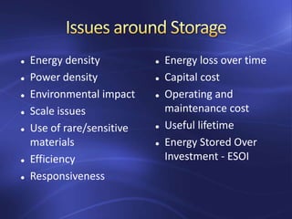  Energy density
 Power density
 Environmental impact
 Scale issues
 Use of rare/sensitive
materials
 Efficiency
 Responsiveness
 Energy loss over time
 Capital cost
 Operating and
maintenance cost
 Useful lifetime
 Energy Stored Over
Investment - ESOI
 