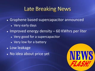  Graphene based supercapacitor announced
 Very early days
 Improved energy density – 60 KWhrs per liter
 Very good for a supercapacitor
 Very low for a battery
 Low leakage
 No idea about price yet
 