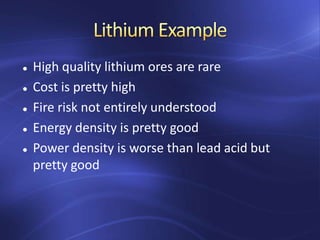  High quality lithium ores are rare
 Cost is pretty high
 Fire risk not entirely understood
 Energy density is pretty good
 Power density is worse than lead acid but
pretty good
 