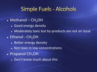  Methanol – CH3OH
 Good energy density
 Moderately toxic but by-products are not an issue
 Ethanol - CH5OH
 Better energy density
 Not toxic in low concentrations
 Propanol CH7OH
 Don't know much about this
 