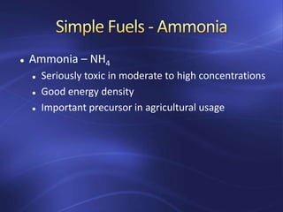  Ammonia – NH4
 Seriously toxic in moderate to high concentrations
 Good energy density
 Important precursor in agricultural usage
 