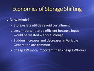  New Model
 Storage lets utilities avoid curtailment
 Less important to be efficient because input
would be wasted without storage
 Sudden increases and decreases in Variable
Generation are common
 Cheap KW more important than cheap KWHours
 