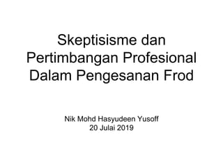 Skeptisisme dan
Pertimbangan Profesional
Dalam Pengesanan Frod
Nik Mohd Hasyudeen Yusoff
20 Julai 2019
 