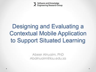 Designing and Evaluating a
Contextual Mobile Application
to Support Situated Learning
Abeer Alnuaim, PhD
Abalnuaim@ksu.edu.sa
 