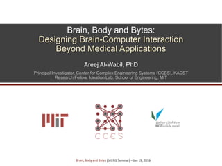 Brain, Body and Bytes:
Designing Brain-Computer Interaction
Beyond Medical Applications
Areej Al-Wabil, PhD
Principal Investigator, Center for Complex Engineering Systems (CCES), KACST
Research Fellow, Ideation Lab, School of Engineering, MIT
Brain, Body and Bytes (SKERG Seminar) – Jan 19, 2016
 