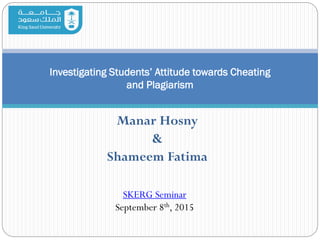 Manar Hosny
&
Shameem Fatima
Investigating Students’ Attitude towards Cheating
and Plagiarism
SKERG Seminar
September 8th, 2015
 
