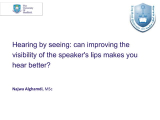 Hearing by seeing: Can improving the
visibility of the speaker's lips make you hear
better?
Najwa Alghamdi, MSc
 
