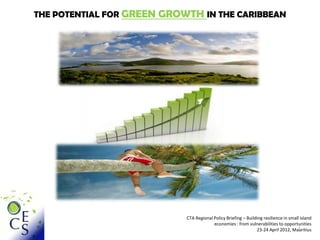 THE POTENTIAL FOR GREEN GROWTH IN THE CARIBBEAN




                            CTA Regional Policy Briefing – Building resilience in small island
                                         economies : from vulnerabilities to opportunities
                                                                                      1
                                                                23-24 April 2012, Mauritius
 