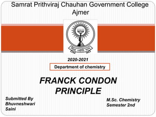 Samrat Prithviraj Chauhan Government College
Ajmer
2020-2021
FRANCK CONDON
PRINCIPLE
Submitted By
Bhuvneshwari
Saini
M.Sc. Chemistry
Semester 2nd
Department of chemistry
 