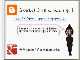 Sketch3	 is	 amazing!!
http://gomaapps.blogspot.jp
Sketchでアプリのデザインをするための

考え方やヒントをブログに書いております。
+AsamiYamamoto
 