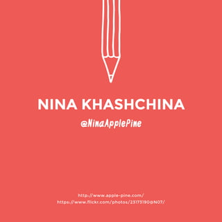 @NinaApplePine 
http://www.apple-pine.com/ 
https://www.flickr.com/photos/23173190@N07/ 
NINA KHASHCHINA 
 