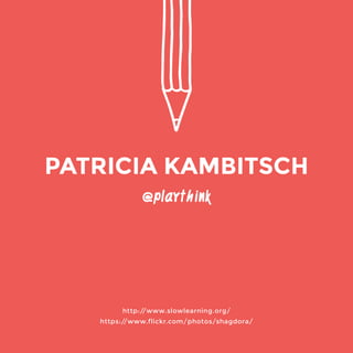 @playthink 
http://www.slowlearning.org/ 
https://www.flickr.com/photos/shagdora/ 
PATRICIA KAMBITSCH 
 