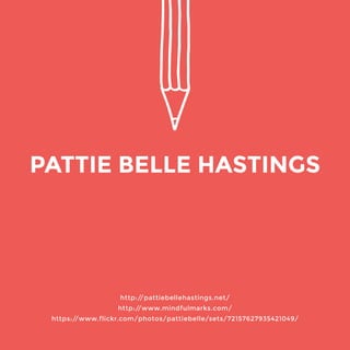 http://pattiebellehastings.net/ 
http://www.mindfulmarks.com/ 
https://www.flickr.com/photos/pattiebelle/sets/72157627935421049/ 
PATTIE BELLE HASTINGS 
 