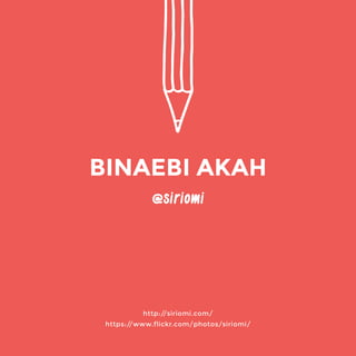 http://siriomi.com/ 
https://www.flickr.com/photos/siriomi/ 
@siriomi 
BINAEBI AKAH 
 