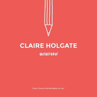 http://www.claireholgate.co.uk/ 
@clairehol 
CLAIRE HOLGATE 
 