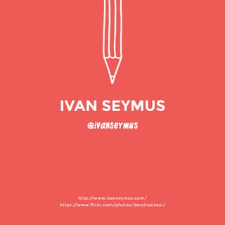 @ivanseymus 
http://www.ivanseymus.com/ 
https://www.flickr.com/photos/dessinauteur/ 
IVAN SEYMUS 
 