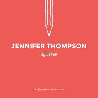 http://fiddlesticksdesign.com/ 
@jillyhop 
JENNIFER THOMPSON 
 
