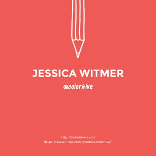 @colorhive 
http://colorhive.com/ 
https://www.flickr.com/photos/colorhive/ 
JESSICA WITMER 
 