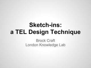Sketch-ins:
a TEL Design Technique
         Brock Craft
    London Knowledge Lab
 