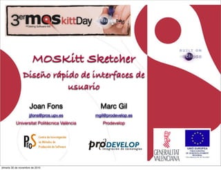 Joan Fons
jjfons@pros.upv.es
Universitat Politècnica València
MOSKitt Sketcher
Diseño rápido de interfaces de
usuario
Marc Gil
mgil@prodevelop.es
Prodevelop
dimarts 30 de novembre de 2010
 