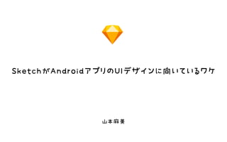 SketchがAndroidアプリのUIデザインに向いているワケ
山本麻美
 