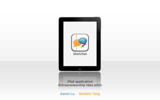  




         Sketchat




     IPad application
Entrepreneurship Idea pitch

 Aaron Lu   Baldwin Tang
 