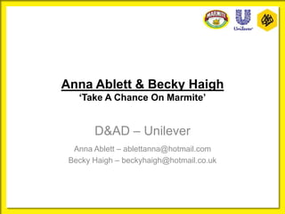 Anna Ablett & Becky Haigh
‘Take A Chance On Marmite’
D&AD – Unilever
Anna Ablett – ablettanna@hotmail.com
Becky Haigh – beckyhaigh@hotmail.co.uk
 