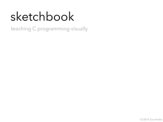 sketchbook
teaching C programming visually
12/2015 Tom Rothe
 