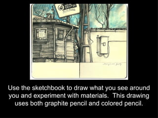 Use the sketchbook to draw what you see around you and experiment with materials.  This drawing uses both graphite pencil and colored pencil. 