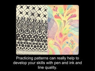 Practicing patterns can really help to develop your skills with pen and ink and line quality. 