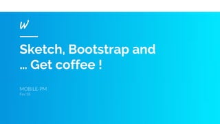 Sketch, Bootstrap and
… Get coffee !
MOBILE-PM
Fev’18
 