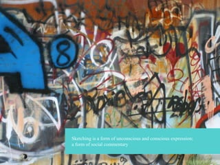 Sketching is a form of unconscious and conscious expression;
a form of social commentary

 