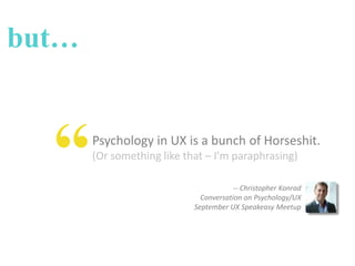 but…

“

Psychology in UX is a bunch of Horseshit.
(Or something like that – I’m paraphrasing)
-- Christopher Konrad
Conversation on Psychology/UX
September UX Speakeasy Meetup

 