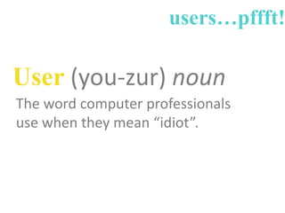 users…pffft!

User (you-zur) noun
The word computer professionals
use when they mean “idiot”.

 