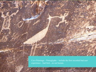 Cave Paintings – Petroglyphs – include the first recorded bad user
experience…bad bird…no eat human.

 