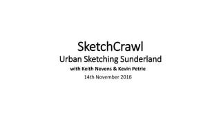 SketchCrawl
Urban Sketching Sunderland
with Keith Nevens & Kevin Petrie
14th November 2016
 